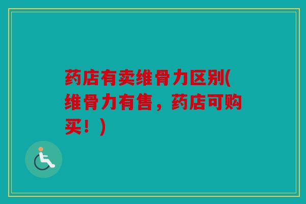 药店有卖维骨力区别(维骨力有售，药店可购买！)