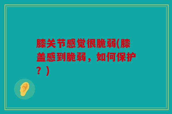 膝关节感觉很脆弱(膝盖感到脆弱，如何保护？)