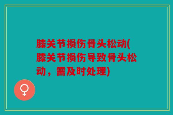 膝关节损伤骨头松动(膝关节损伤导致骨头松动，需及时处理)