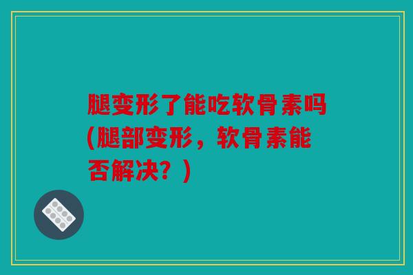 腿变形了能吃软骨素吗(腿部变形，软骨素能否解决？)