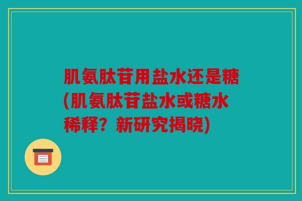 肌氨肽苷用盐水还是糖(肌氨肽苷盐水或糖水稀释？新研究揭晓)
