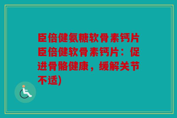 臣倍健氨糖软骨素钙片臣倍健软骨素钙片：促进骨骼健康，缓解关节不适)