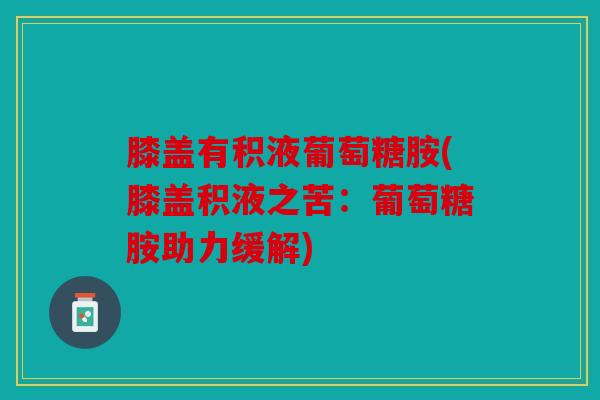 膝盖有积液葡萄糖胺(膝盖积液之苦：葡萄糖胺助力缓解)