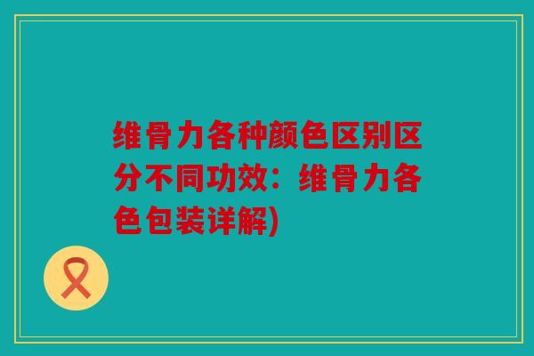 维骨力各种颜色区别区分不同功效：维骨力各色包装详解)