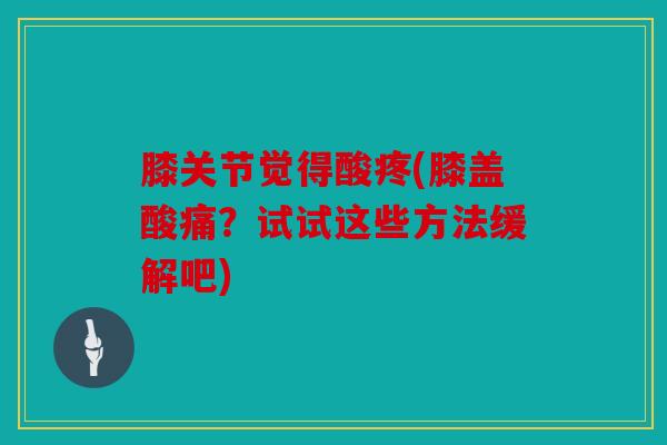 膝关节觉得酸疼(膝盖酸痛？试试这些方法缓解吧)