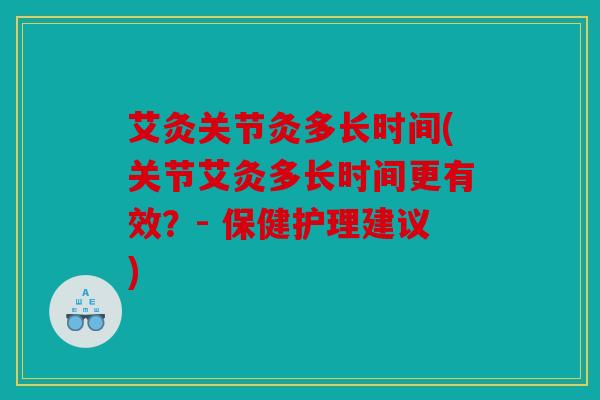 艾灸关节灸多长时间(关节艾灸多长时间更有效？- 保健护理建议)
