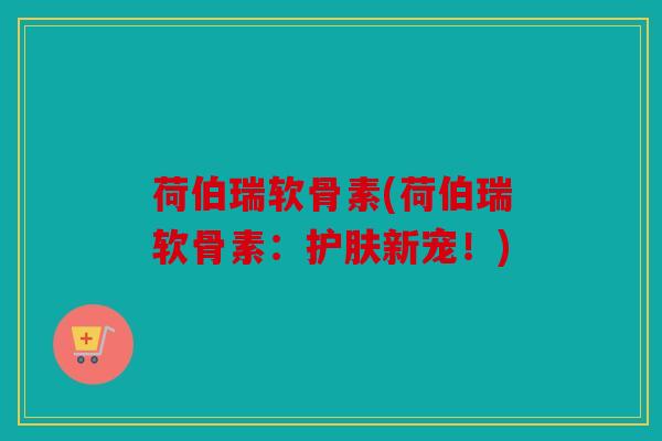 荷伯瑞软骨素(荷伯瑞软骨素：护肤新宠！)