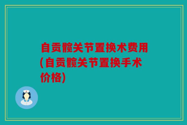 自贡髋关节置换术费用(自贡髋关节置换手术价格)