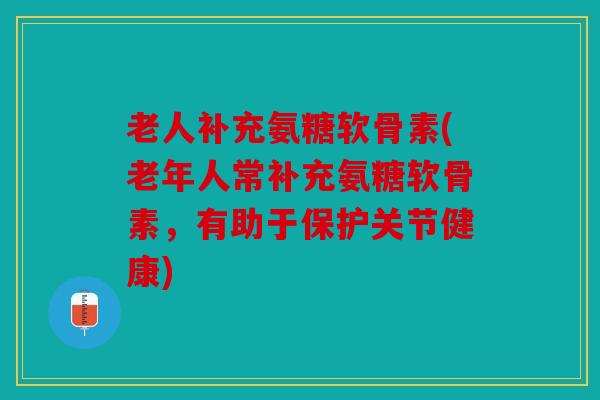老人补充氨糖软骨素(老年人常补充氨糖软骨素，有助于保护关节健康)