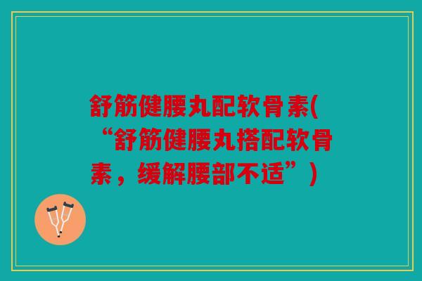 舒筋健腰丸配软骨素(“舒筋健腰丸搭配软骨素，缓解腰部不适”)