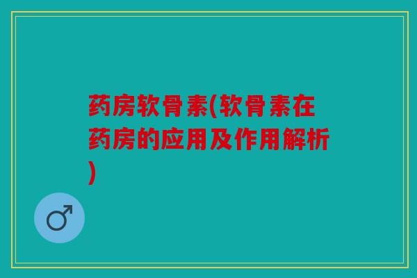 药房软骨素(软骨素在药房的应用及作用解析)