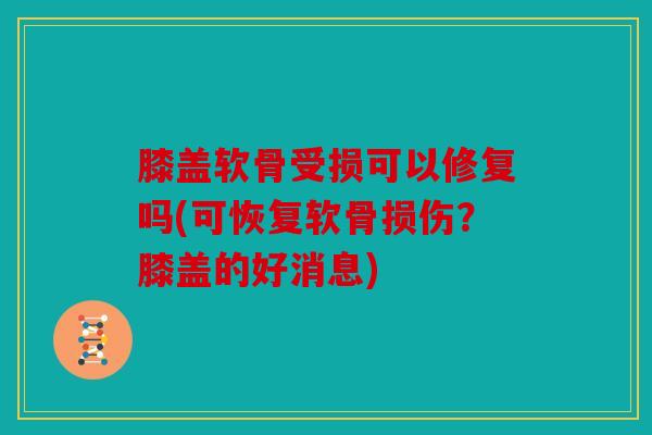 膝盖软骨受损可以修复吗(可恢复软骨损伤？膝盖的好消息)