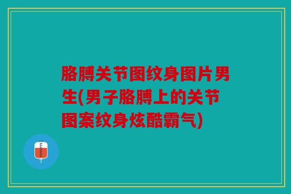 胳膊关节图纹身图片男生(男子胳膊上的关节图案纹身炫酷霸气)