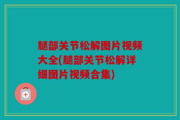 腿部关节松解图片视频大全(腿部关节松解详细图片视频合集)