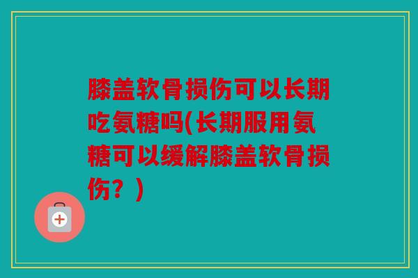 膝盖软骨损伤可以长期吃氨糖吗(长期服用氨糖可以缓解膝盖软骨损伤？)