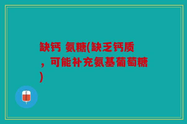 缺钙 氨糖(缺乏钙质，可能补充氨基葡萄糖)