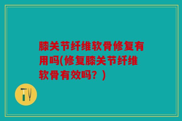 膝关节纤维软骨修复有用吗(修复膝关节纤维软骨有效吗？)