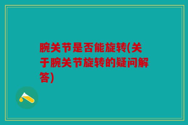 腕关节是否能旋转(关于腕关节旋转的疑问解答)