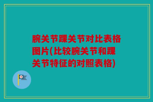 腕关节踝关节对比表格图片(比较腕关节和踝关节特征的对照表格)