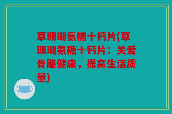草珊瑚氨糖十钙片(草珊瑚氨糖十钙片：关爱骨骼健康，提高生活质量)