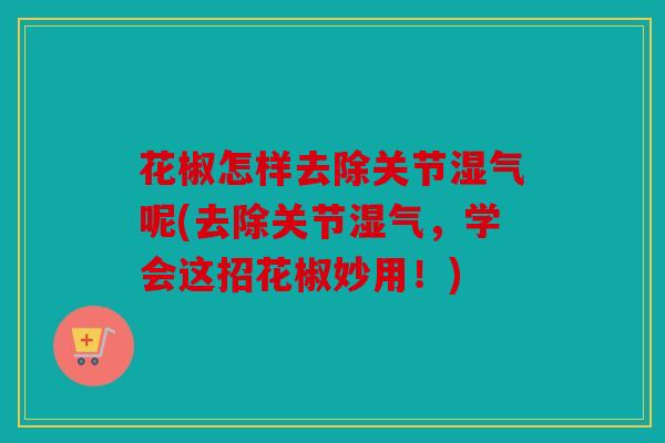 花椒怎样去除关节湿气呢(去除关节湿气，学会这招花椒妙用！)