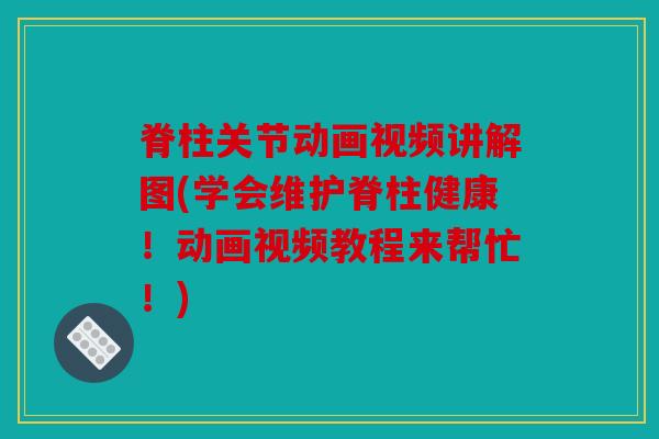 脊柱关节动画视频讲解图(学会维护脊柱健康！动画视频教程来帮忙！)