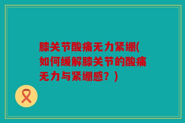 膝关节酸痛无力紧绷(如何缓解膝关节的酸痛无力与紧绷感？)