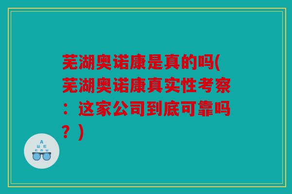 芜湖奥诺康是真的吗(芜湖奥诺康真实性考察：这家公司到底可靠吗？)