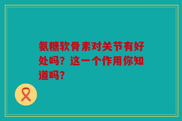 氨糖软骨素对关节有好处吗？这一个作用你知道吗？