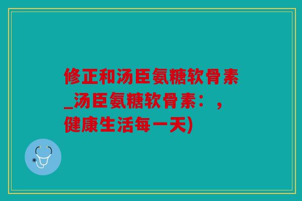 修正和汤臣氨糖软骨素_汤臣氨糖软骨素：，健康生活每一天)