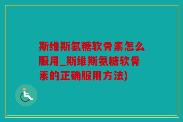 斯维斯氨糖软骨素怎么服用_斯维斯氨糖软骨素的正确服用方法)