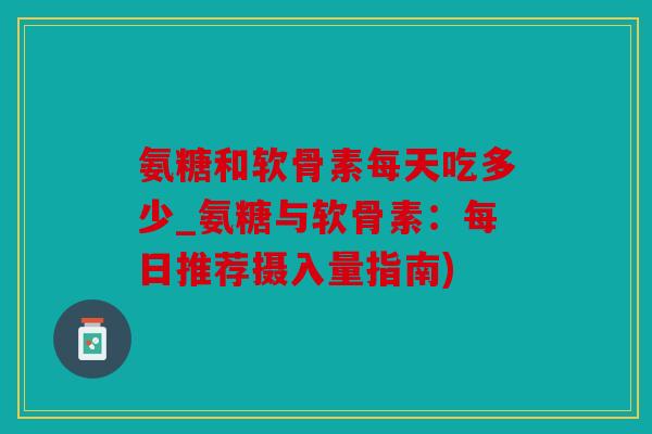 氨糖和软骨素每天吃多少_氨糖与软骨素：每日推荐摄入量指南)