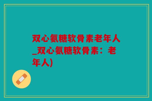 双心氨糖软骨素老年人_双心氨糖软骨素：老年人)