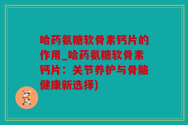 哈药氨糖软骨素钙片的作用_哈药氨糖软骨素钙片：关节养护与骨骼健康新选择)