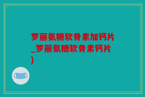 罗丽氨糖软骨素加钙片_罗丽氨糖软骨素钙片)