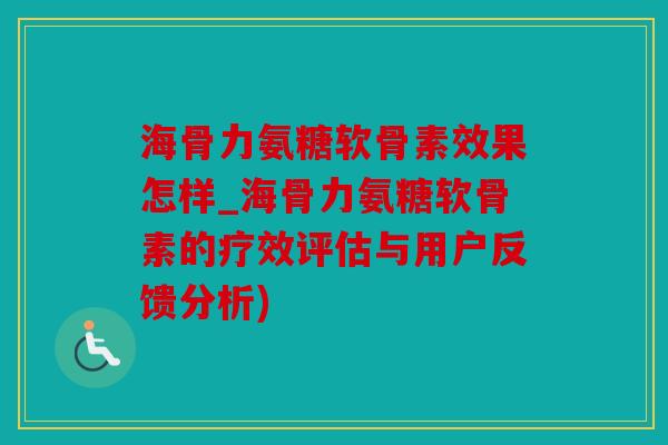 海骨力氨糖软骨素效果怎样_海骨力氨糖软骨素的疗效评估与用户反馈分析)