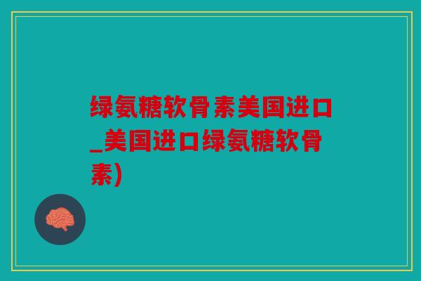 绿氨糖软骨素美国进口_美国进口绿氨糖软骨素)