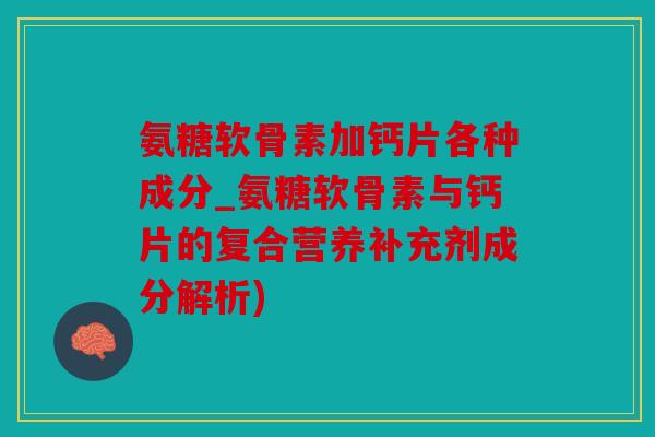 氨糖软骨素加钙片各种成分_氨糖软骨素与钙片的复合营养补充剂成分解析)
