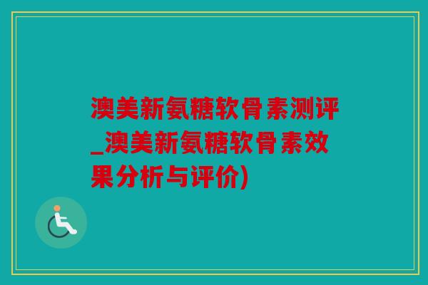 澳美新氨糖软骨素测评_澳美新氨糖软骨素效果分析与评价)