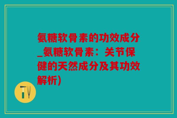 氨糖软骨素的功效成分_氨糖软骨素：关节保健的天然成分及其功效解析)
