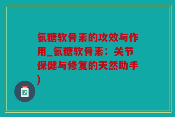 氨糖软骨素的攻效与作用_氨糖软骨素：关节保健与修复的天然助手)