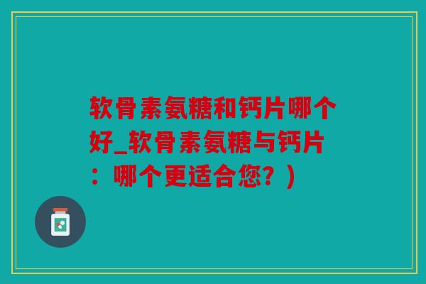 软骨素氨糖和钙片哪个好_软骨素氨糖与钙片：哪个更适合您？)