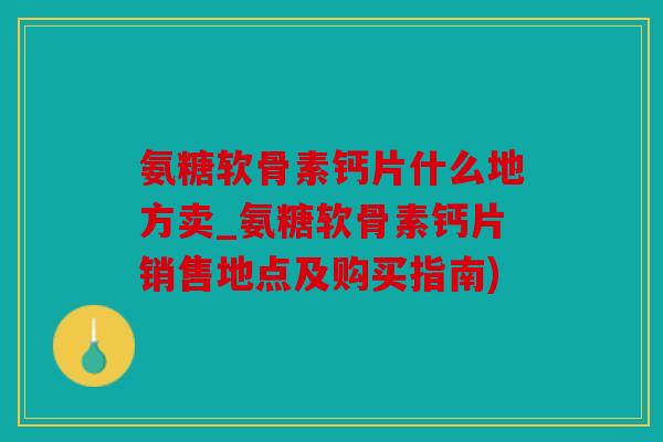 氨糖软骨素钙片什么地方卖_氨糖软骨素钙片销售地点及购买指南)