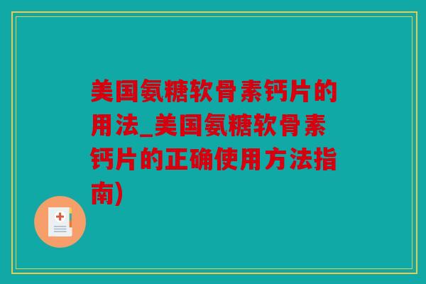 美国氨糖软骨素钙片的用法_美国氨糖软骨素钙片的正确使用方法指南)