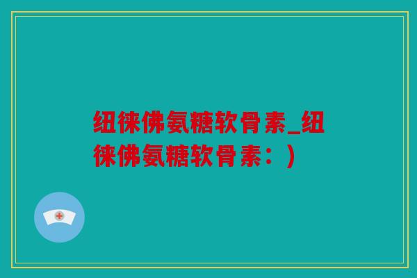 纽徕佛氨糖软骨素_纽徕佛氨糖软骨素：)