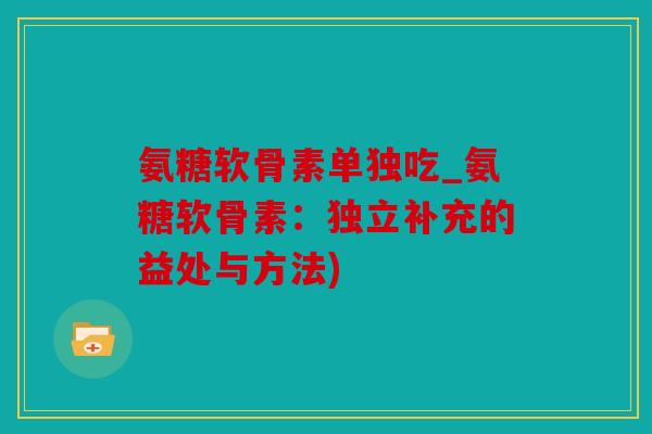 氨糖软骨素单独吃_氨糖软骨素：独立补充的益处与方法)