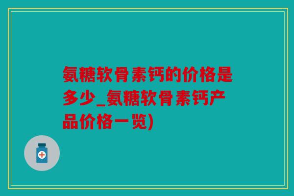 氨糖软骨素钙的价格是多少_氨糖软骨素钙产品价格一览)