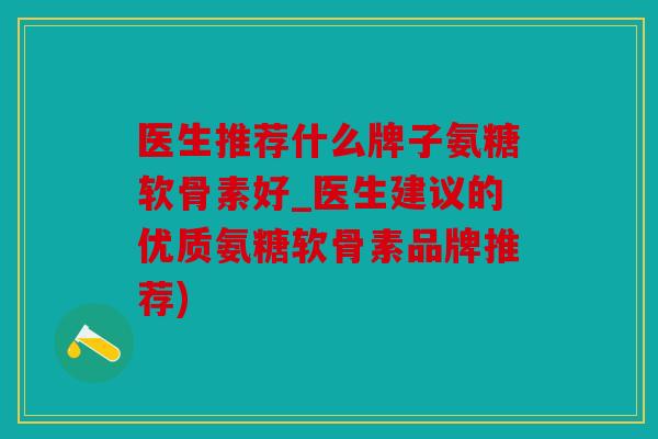 医生推荐什么牌子氨糖软骨素好_医生建议的优质氨糖软骨素品牌推荐)