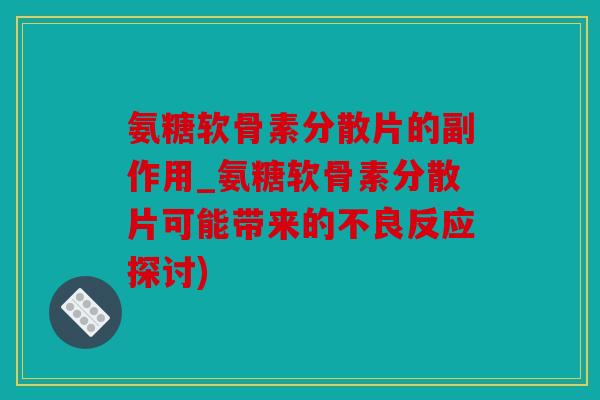 氨糖软骨素分散片的副作用_氨糖软骨素分散片可能带来的不良反应探讨)