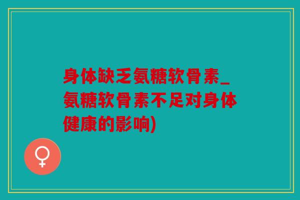 身体缺乏氨糖软骨素_氨糖软骨素不足对身体健康的影响)